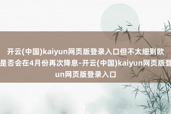开云(中国)kaiyun网页版登录入口但不太细则欧洲央行是否会在4月份再次降息-开云(中国)kaiyun网页版登录入口