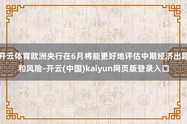 开云体育欧洲央行在6月将能更好地评估中期经济出路和风险-开云(中国)kaiyun网页版登录入口