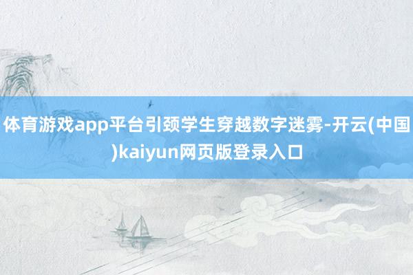 体育游戏app平台引颈学生穿越数字迷雾-开云(中国)kaiyun网页版登录入口