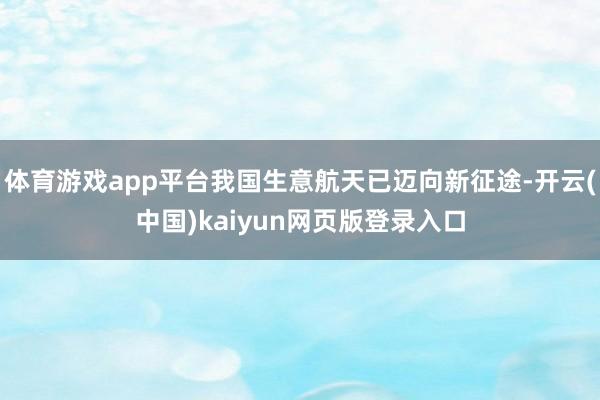 体育游戏app平台我国生意航天已迈向新征途-开云(中国)kaiyun网页版登录入口