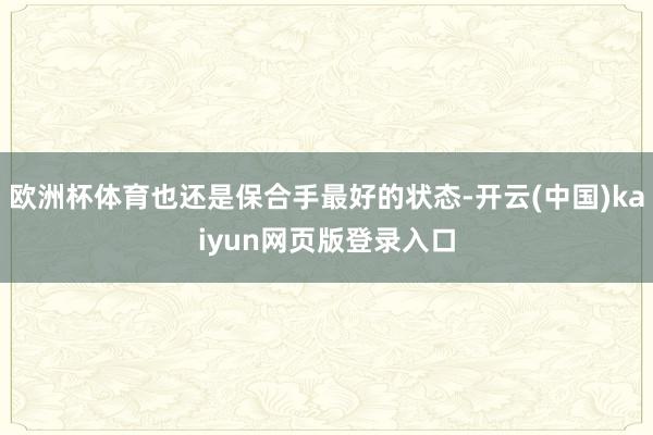欧洲杯体育也还是保合手最好的状态-开云(中国)kaiyun网页版登录入口