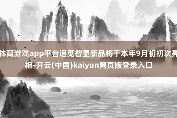体育游戏app平台追觅智显新品将于本年9月初初次亮相-开云(中国)kaiyun网页版登录入口