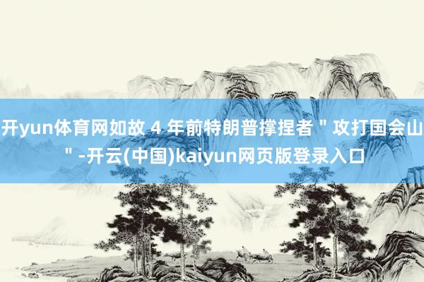 开yun体育网如故 4 年前特朗普撑捏者＂攻打国会山＂-开云(中国)kaiyun网页版登录入口