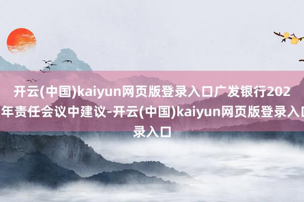 开云(中国)kaiyun网页版登录入口广发银行2025年责任会议中建议-开云(中国)kaiyun网页版登录入口