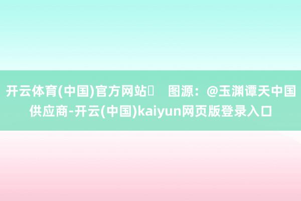 开云体育(中国)官方网站▶  图源：@玉渊谭天中国供应商-开云(中国)kaiyun网页版登录入口