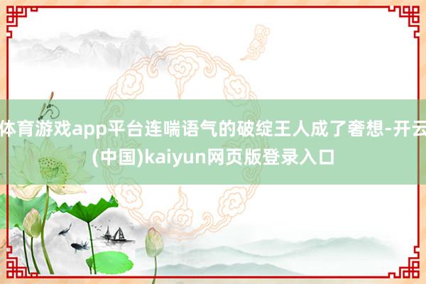 体育游戏app平台连喘语气的破绽王人成了奢想-开云(中国)kaiyun网页版登录入口