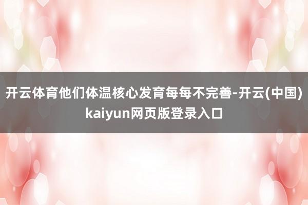 开云体育他们体温核心发育每每不完善-开云(中国)kaiyun网页版登录入口