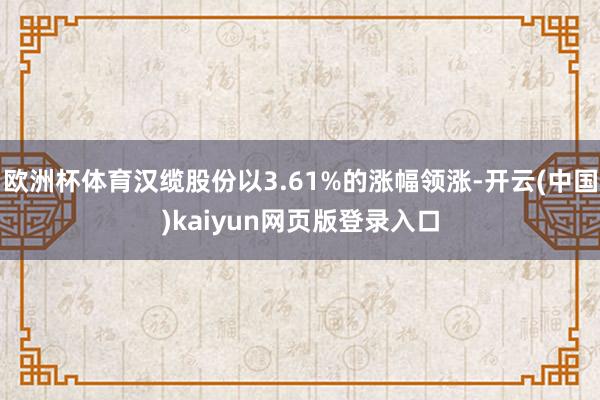 欧洲杯体育汉缆股份以3.61%的涨幅领涨-开云(中国)kaiyun网页版登录入口