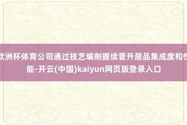 欧洲杯体育公司通过技艺编削握续晋升居品集成度和性能-开云(中国)kaiyun网页版登录入口