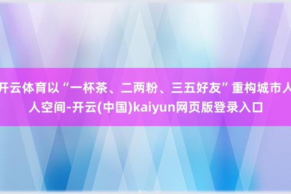 开云体育以“一杯茶、二两粉、三五好友”重构城市人人空间-开云(中国)kaiyun网页版登录入口