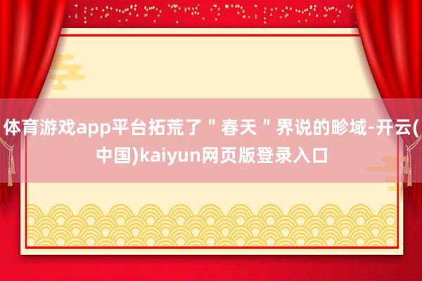 体育游戏app平台拓荒了＂春天＂界说的畛域-开云(中国)kaiyun网页版登录入口