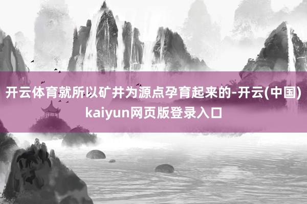 开云体育就所以矿井为源点孕育起来的-开云(中国)kaiyun网页版登录入口
