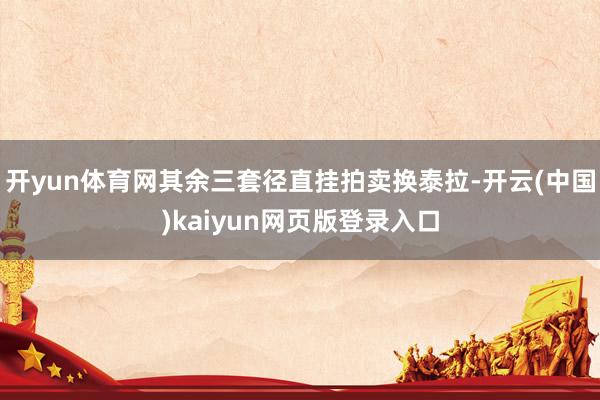 开yun体育网其余三套径直挂拍卖换泰拉-开云(中国)kaiyun网页版登录入口