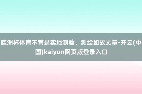 欧洲杯体育不管是实地测验、测绘如故丈量-开云(中国)kaiyun网页版登录入口