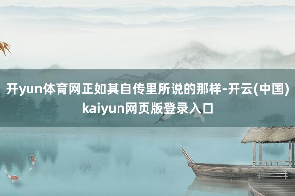 开yun体育网正如其自传里所说的那样-开云(中国)kaiyun网页版登录入口