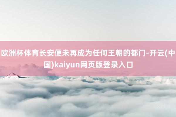 欧洲杯体育长安便未再成为任何王朝的都门-开云(中国)kaiyun网页版登录入口