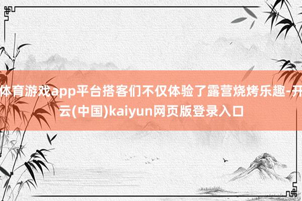 体育游戏app平台搭客们不仅体验了露营烧烤乐趣-开云(中国)kaiyun网页版登录入口