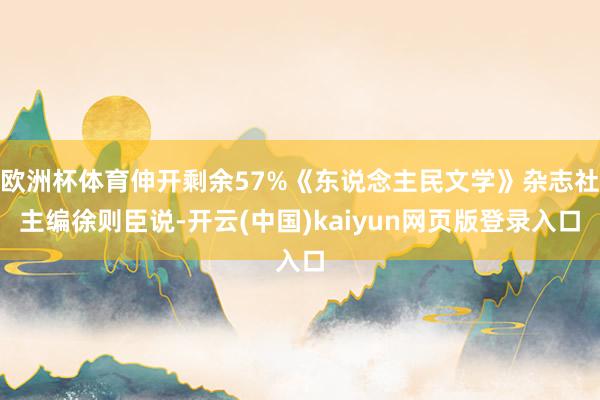 欧洲杯体育伸开剩余57%《东说念主民文学》杂志社主编徐则臣说-开云(中国)kaiyun网页版登录入口