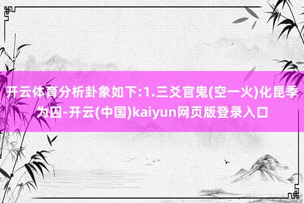 开云体育分析卦象如下:1.三爻官鬼(空一火)化昆季为囚-开云(中国)kaiyun网页版登录入口