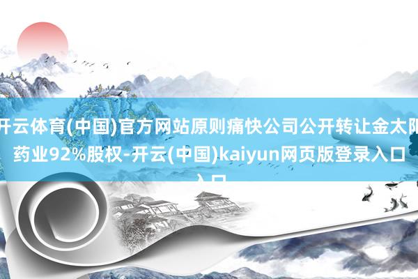 开云体育(中国)官方网站原则痛快公司公开转让金太阳药业92%股权-开云(中国)kaiyun网页版登录入口