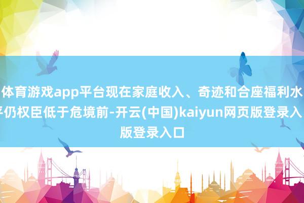 体育游戏app平台现在家庭收入、奇迹和合座福利水平仍权臣低于危境前-开云(中国)kaiyun网页版登录入口