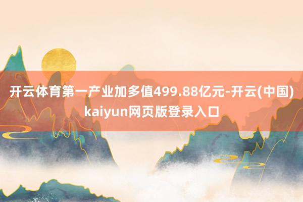 开云体育第一产业加多值499.88亿元-开云(中国)kaiyun网页版登录入口