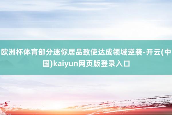 欧洲杯体育部分迷你居品致使达成领域逆袭-开云(中国)kaiyun网页版登录入口