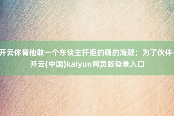 开云体育他敢一个东谈主扞拒的确的海贼；为了伙伴-开云(中国)kaiyun网页版登录入口