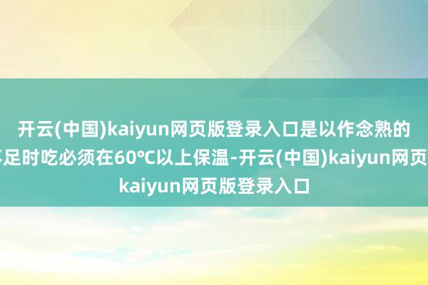 开云(中国)kaiyun网页版登录入口是以作念熟的热食要是不足时吃必须在60℃以上保温-开云(中国)kaiyun网页版登录入口