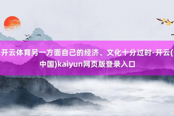 开云体育另一方面自己的经济、文化十分过时-开云(中国)kaiyun网页版登录入口