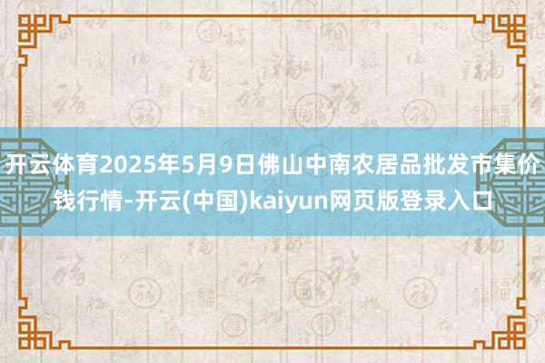 开云体育2025年5月9日佛山中南农居品批发市集价钱行情-开云(中国)kaiyun网页版登录入口