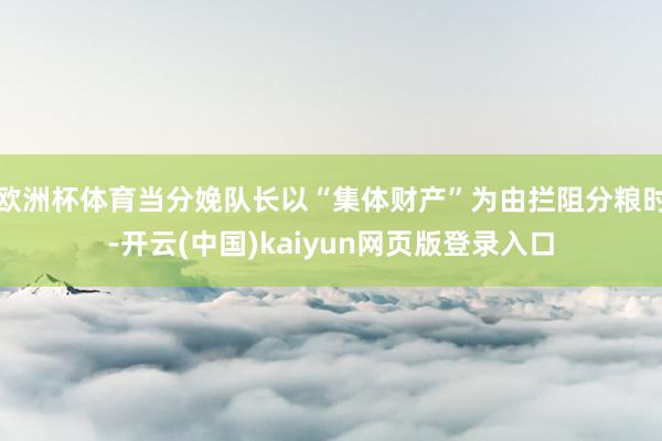 欧洲杯体育当分娩队长以“集体财产”为由拦阻分粮时-开云(中国)kaiyun网页版登录入口