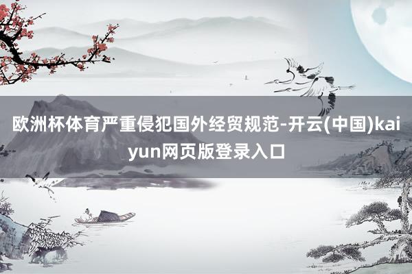 欧洲杯体育严重侵犯国外经贸规范-开云(中国)kaiyun网页版登录入口
