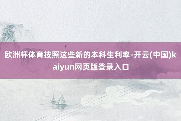 欧洲杯体育　　按照这些新的本科生利率-开云(中国)kaiyun网页版登录入口