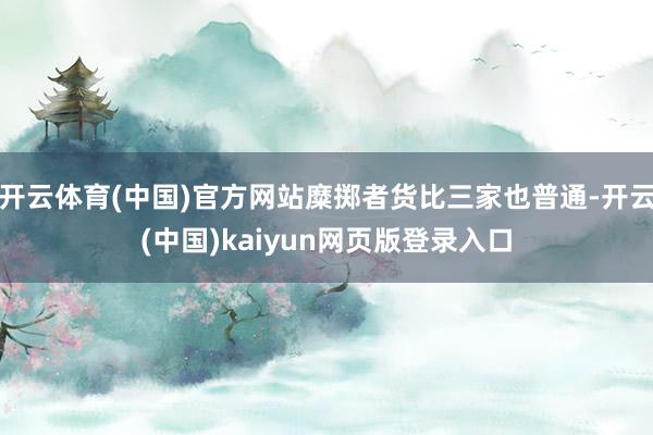开云体育(中国)官方网站糜掷者货比三家也普通-开云(中国)kaiyun网页版登录入口