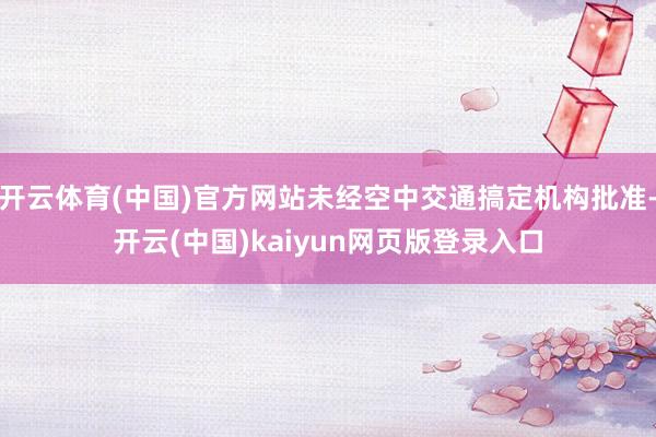 开云体育(中国)官方网站未经空中交通搞定机构批准-开云(中国)kaiyun网页版登录入口