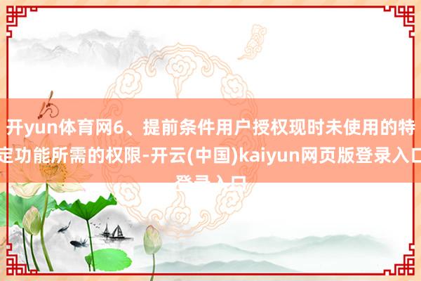 开yun体育网6、提前条件用户授权现时未使用的特定功能所需的权限-开云(中国)kaiyun网页版登录入口