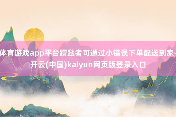 体育游戏app平台蹧跶者可通过小错误下单配送到家-开云(中国)kaiyun网页版登录入口