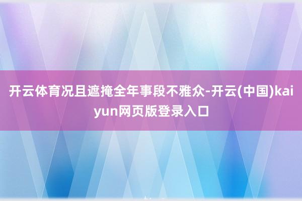 开云体育况且遮掩全年事段不雅众-开云(中国)kaiyun网页版登录入口