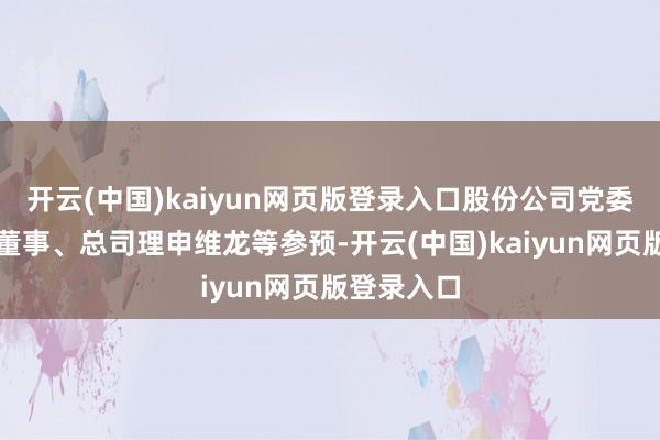 开云(中国)kaiyun网页版登录入口股份公司党委副通告、董事、总司理申维龙等参预-开云(中国)kaiyun网页版登录入口