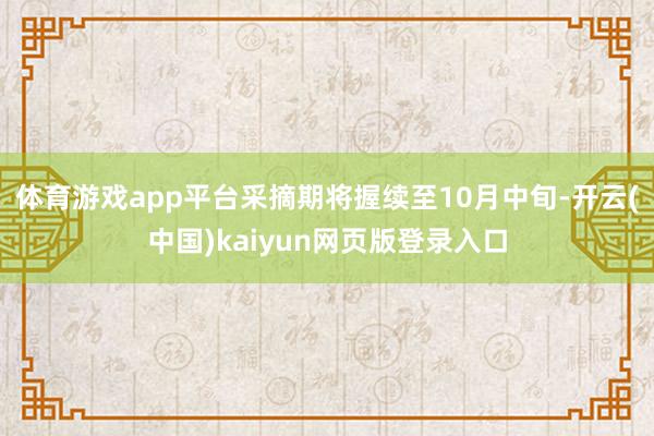 体育游戏app平台采摘期将握续至10月中旬-开云(中国)kaiyun网页版登录入口