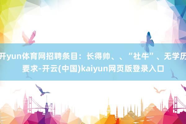 开yun体育网招聘条目：长得帅、、“社牛”、无学历要求-开云(中国)kaiyun网页版登录入口