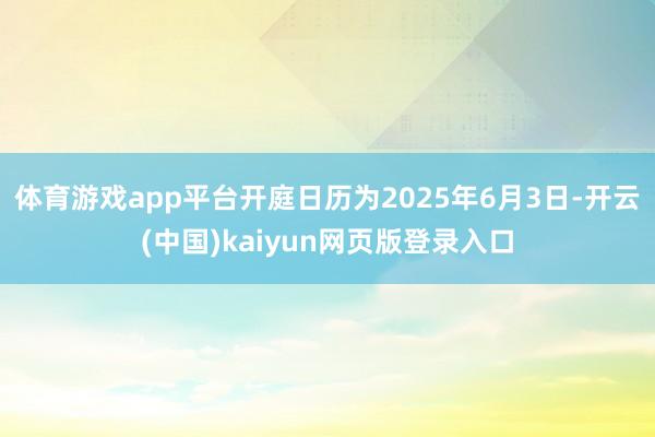 体育游戏app平台开庭日历为2025年6月3日-开云(中国)kaiyun网页版登录入口