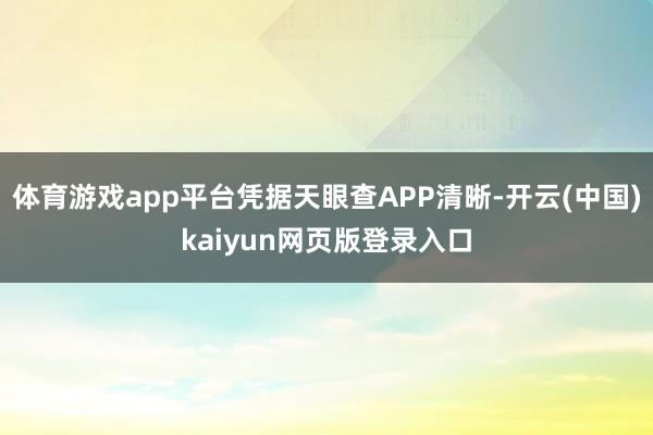 体育游戏app平台凭据天眼查APP清晰-开云(中国)kaiyun网页版登录入口