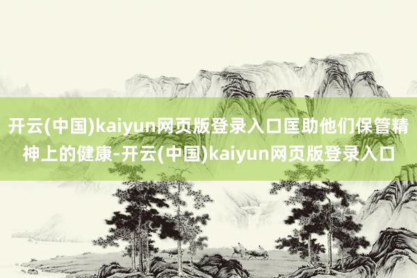 开云(中国)kaiyun网页版登录入口匡助他们保管精神上的健康-开云(中国)kaiyun网页版登录入口