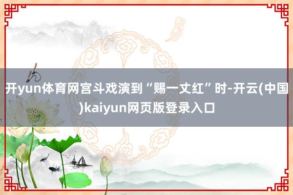 开yun体育网宫斗戏演到“赐一丈红”时-开云(中国)kaiyun网页版登录入口