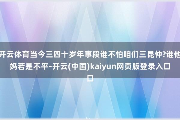 开云体育当今三四十岁年事段谁不怕咱们三昆仲?谁他妈若是不平-开云(中国)kaiyun网页版登录入口