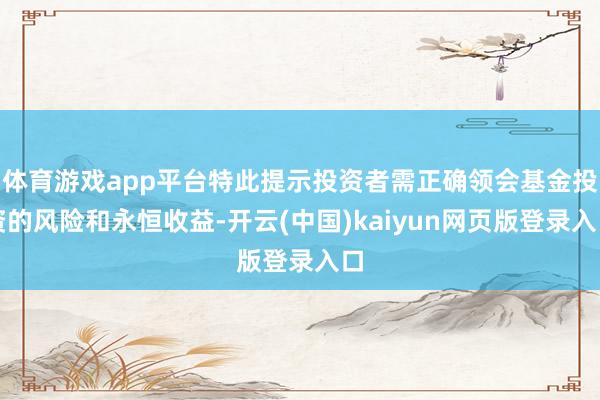 体育游戏app平台特此提示投资者需正确领会基金投资的风险和永恒收益-开云(中国)kaiyun网页版登录入口