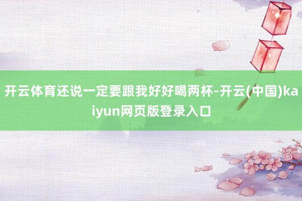 开云体育还说一定要跟我好好喝两杯-开云(中国)kaiyun网页版登录入口