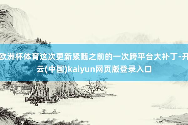 欧洲杯体育这次更新紧随之前的一次跨平台大补丁-开云(中国)kaiyun网页版登录入口